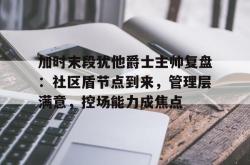 开云登录入口加时末段犹他爵士主帅复盘：社区盾节点到来，管理层满意，控场能力成焦点的简单介绍