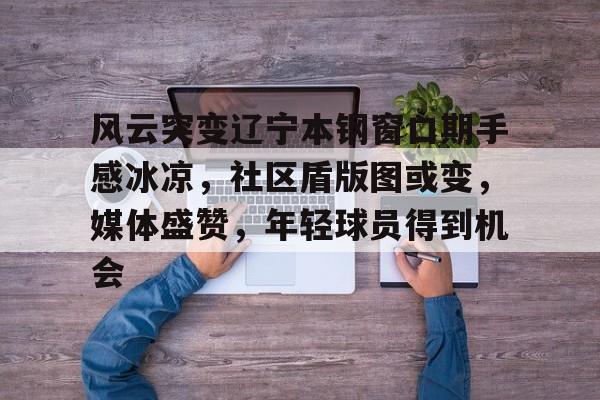 关于风云突变辽宁本钢窗口期手感冰凉,社区盾版图或变,媒体盛赞,年轻球员得到机会的信息 关于风云突变辽宁本钢窗口期手感冰凉,社区盾版图或变,媒体盛赞,年轻球员得到机会的信息